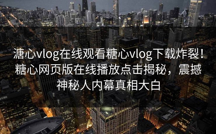 溏心vlog在线观看糖心vlog下载炸裂！糖心网页版在线播放点击揭秘，震撼神秘人内幕真相大白