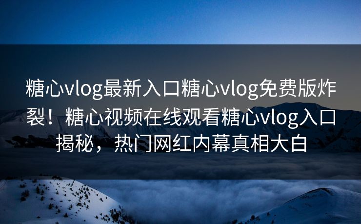 糖心vlog最新入口糖心vlog免费版炸裂！糖心视频在线观看糖心vlog入口揭秘，热门网红内幕真相大白