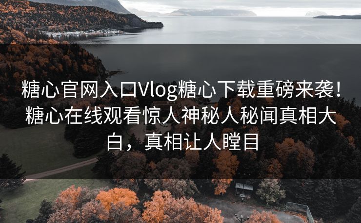 糖心官网入口Vlog糖心下载重磅来袭！糖心在线观看惊人神秘人秘闻真相大白，真相让人瞠目