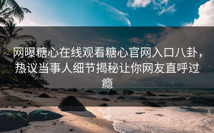 网曝糖心在线观看糖心官网入口八卦，热议当事人细节揭秘让你网友直呼过瘾