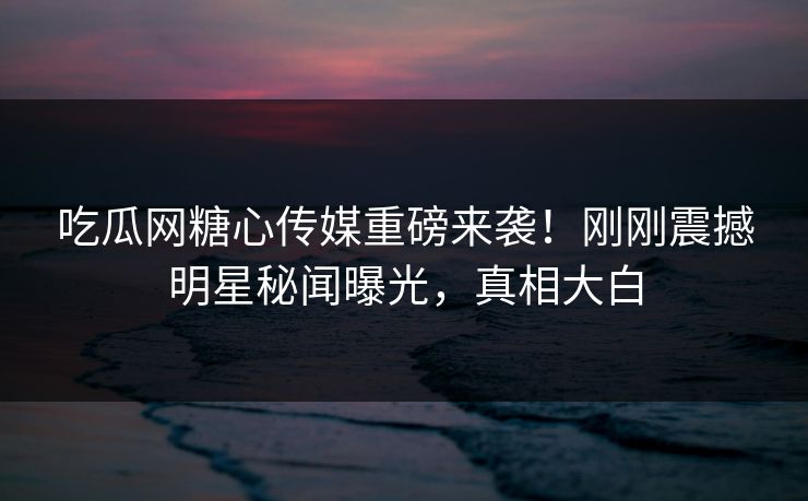 吃瓜网糖心传媒重磅来袭！刚刚震撼明星秘闻曝光，真相大白