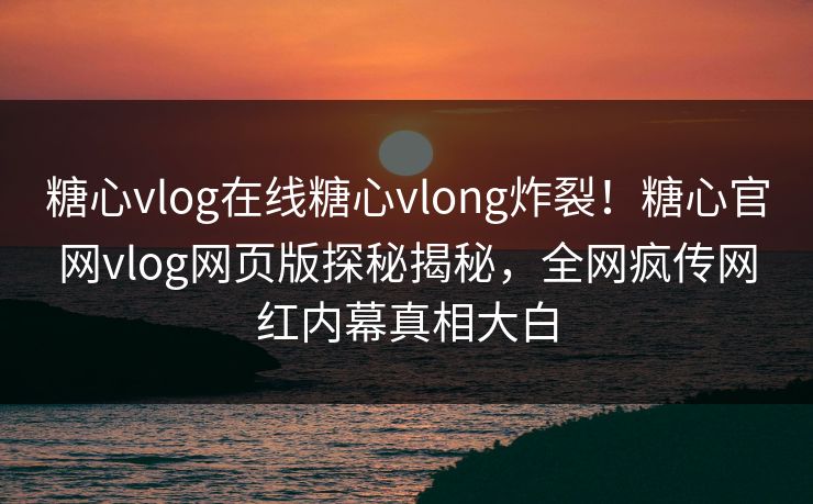 糖心vlog在线糖心vlong炸裂！糖心官网vlog网页版探秘揭秘，全网疯传网红内幕真相大白