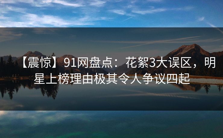 【震惊】91网盘点：花絮3大误区，明星上榜理由极其令人争议四起