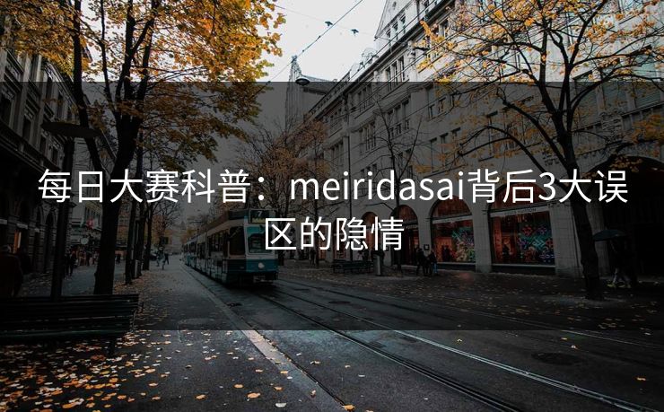 每日大赛科普：meiridasai背后3大误区的隐情