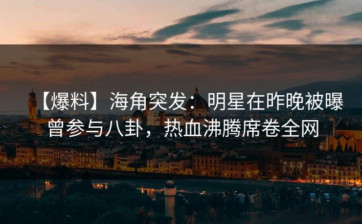 【爆料】海角突发：明星在昨晚被曝曾参与八卦，热血沸腾席卷全网