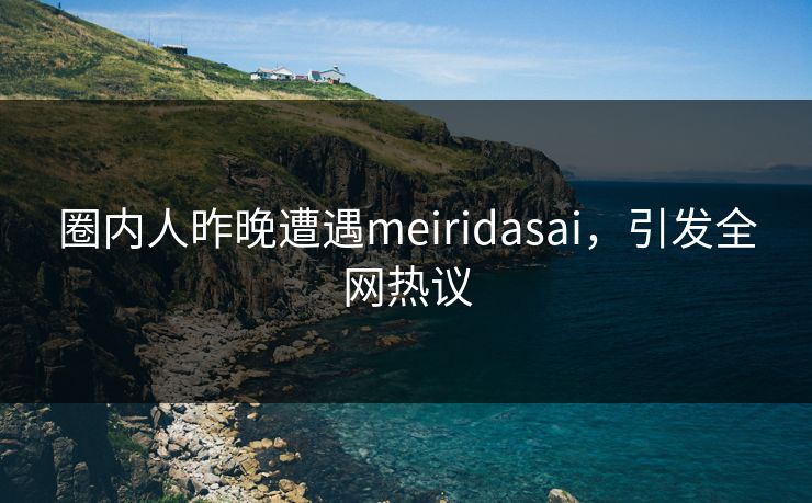 圈内人昨晚遭遇meiridasai，引发全网热议