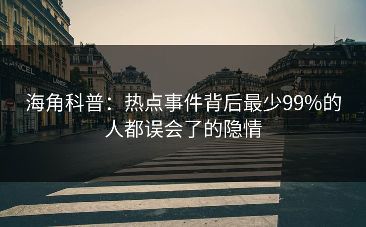 海角科普：热点事件背后最少99%的人都误会了的隐情