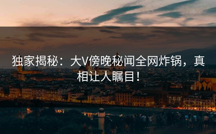独家揭秘：大V傍晚秘闻全网炸锅，真相让人瞩目！