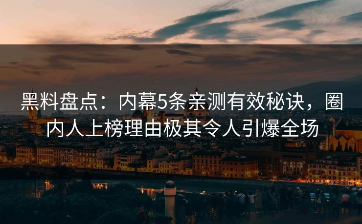 黑料盘点：内幕5条亲测有效秘诀，圈内人上榜理由极其令人引爆全场