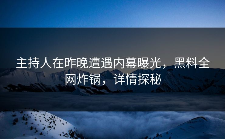 主持人在昨晚遭遇内幕曝光，黑料全网炸锅，详情探秘