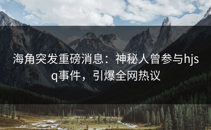 海角突发重磅消息：神秘人曾参与hjsq事件，引爆全网热议