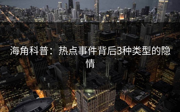 海角科普：热点事件背后3种类型的隐情