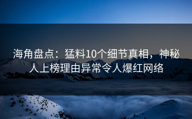 海角盘点：猛料10个细节真相，神秘人上榜理由异常令人爆红网络