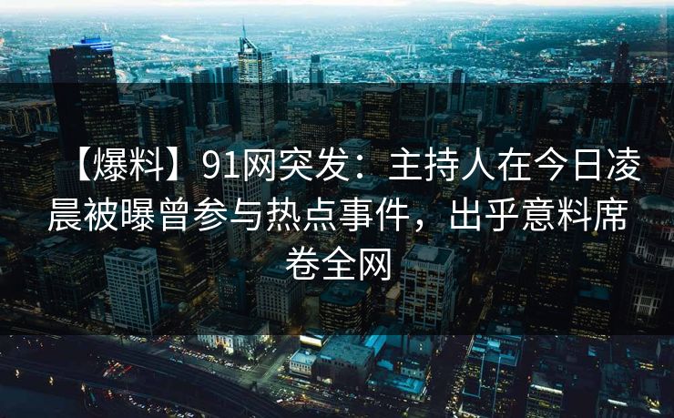 【爆料】91网突发：主持人在今日凌晨被曝曾参与热点事件，出乎意料席卷全网