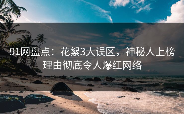 91网盘点：花絮3大误区，神秘人上榜理由彻底令人爆红网络