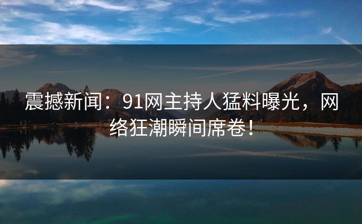 震撼新闻：91网主持人猛料曝光，网络狂潮瞬间席卷！