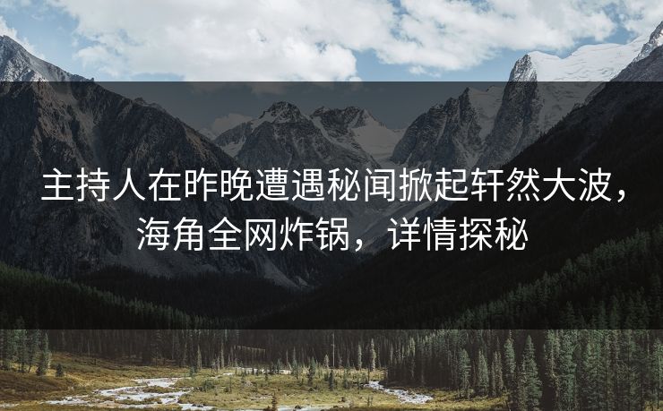 主持人在昨晚遭遇秘闻掀起轩然大波，海角全网炸锅，详情探秘