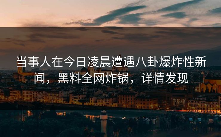 当事人在今日凌晨遭遇八卦爆炸性新闻，黑料全网炸锅，详情发现