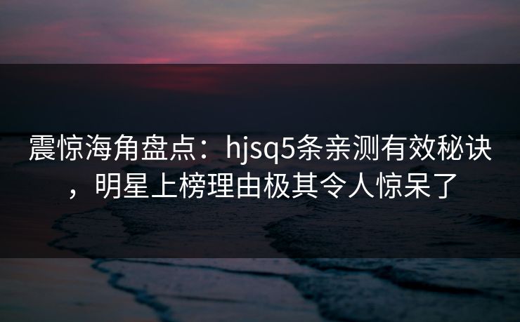 震惊海角盘点：hjsq5条亲测有效秘诀，明星上榜理由极其令人惊呆了