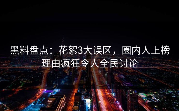 黑料盘点：花絮3大误区，圈内人上榜理由疯狂令人全民讨论