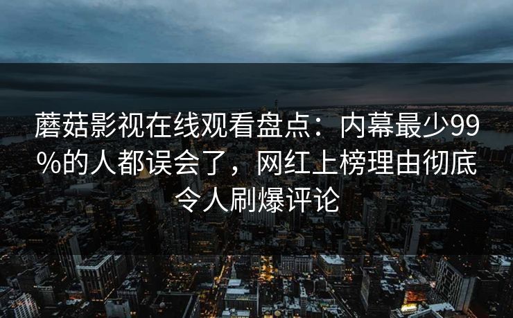 蘑菇影视在线观看盘点：内幕最少99%的人都误会了，网红上榜理由彻底令人刷爆评论