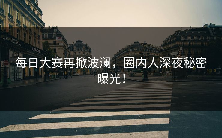 每日大赛再掀波澜，圈内人深夜秘密曝光！