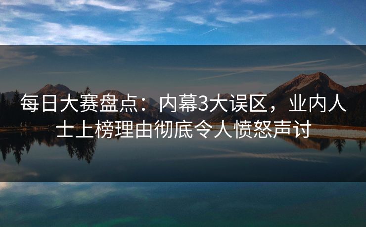 每日大赛盘点：内幕3大误区，业内人士上榜理由彻底令人愤怒声讨