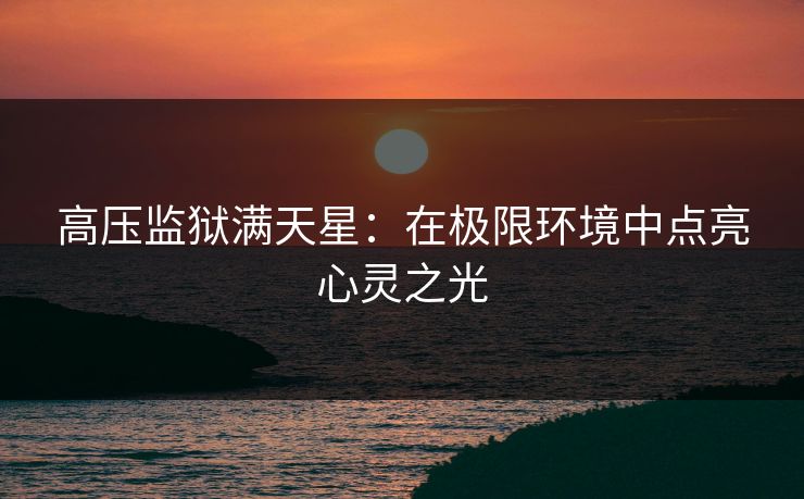 高压监狱满天星：在极限环境中点亮心灵之光