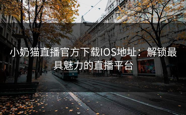 小奶猫直播官方下载IOS地址：解锁最具魅力的直播平台