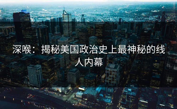 深喉：揭秘美国政治史上最神秘的线人内幕