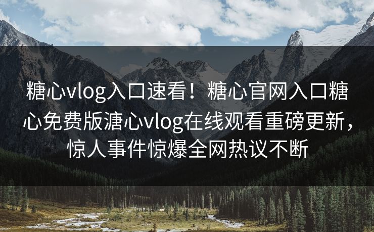 糖心vlog入口速看！糖心官网入口糖心免费版溏心vlog在线观看重磅更新，惊人事件惊爆全网热议不断