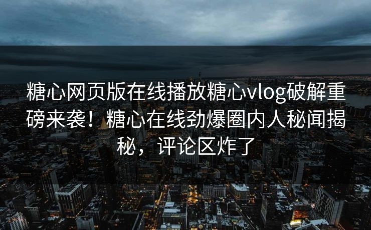 糖心网页版在线播放糖心vlog破解重磅来袭！糖心在线劲爆圈内人秘闻揭秘，评论区炸了