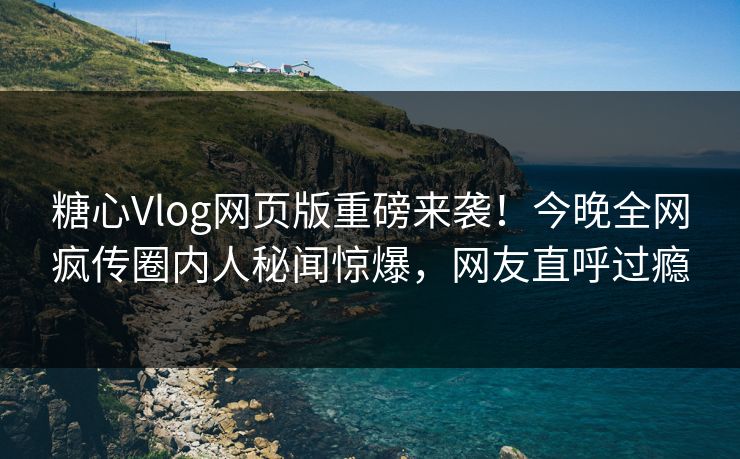 糖心Vlog网页版重磅来袭！今晚全网疯传圈内人秘闻惊爆，网友直呼过瘾