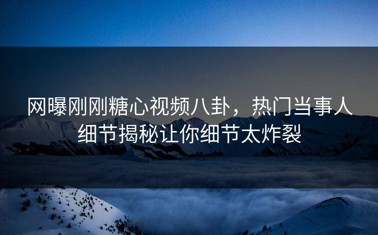 网曝刚刚糖心视频八卦，热门当事人细节揭秘让你细节太炸裂