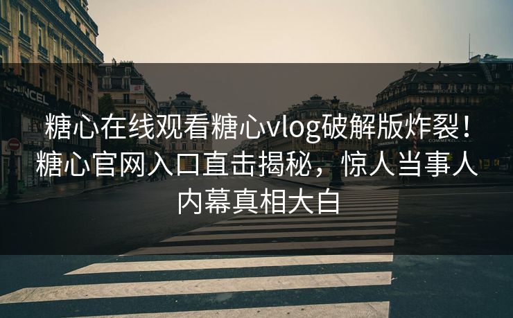 糖心在线观看糖心vlog破解版炸裂！糖心官网入口直击揭秘，惊人当事人内幕真相大白