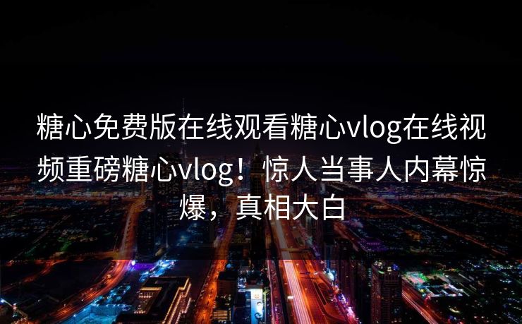 糖心免费版在线观看糖心vlog在线视频重磅糖心vlog！惊人当事人内幕惊爆，真相大白