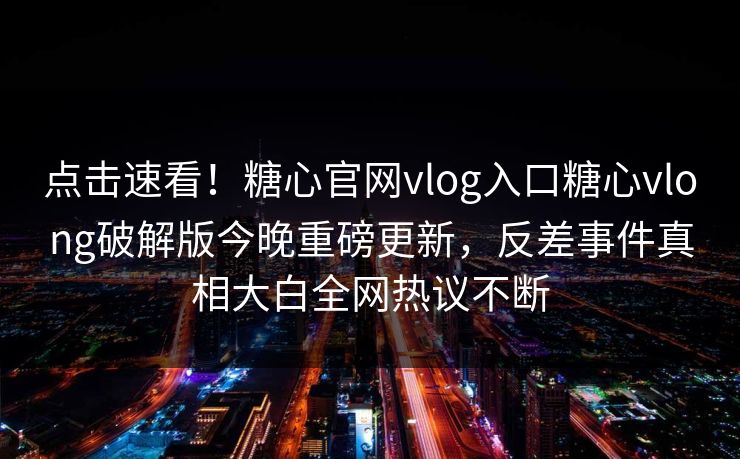 点击速看！糖心官网vlog入口糖心vlong破解版今晚重磅更新，反差事件真相大白全网热议不断