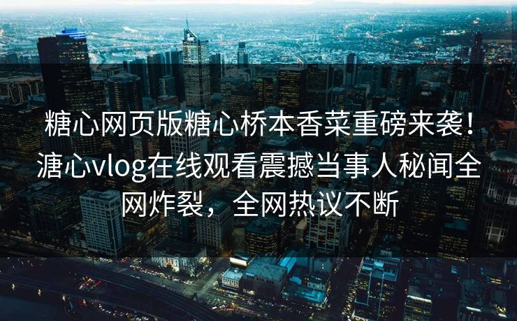 糖心网页版糖心桥本香菜重磅来袭！溏心vlog在线观看震撼当事人秘闻全网炸裂，全网热议不断