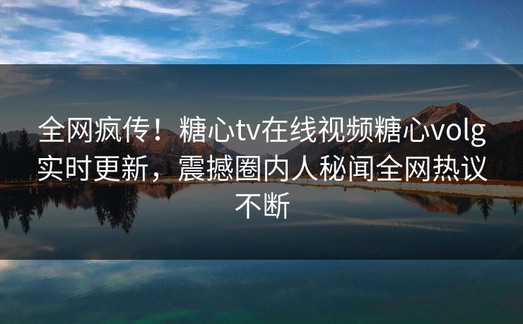 全网疯传！糖心tv在线视频糖心volg实时更新，震撼圈内人秘闻全网热议不断