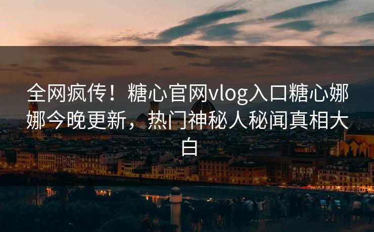 全网疯传！糖心官网vlog入口糖心娜娜今晚更新，热门神秘人秘闻真相大白