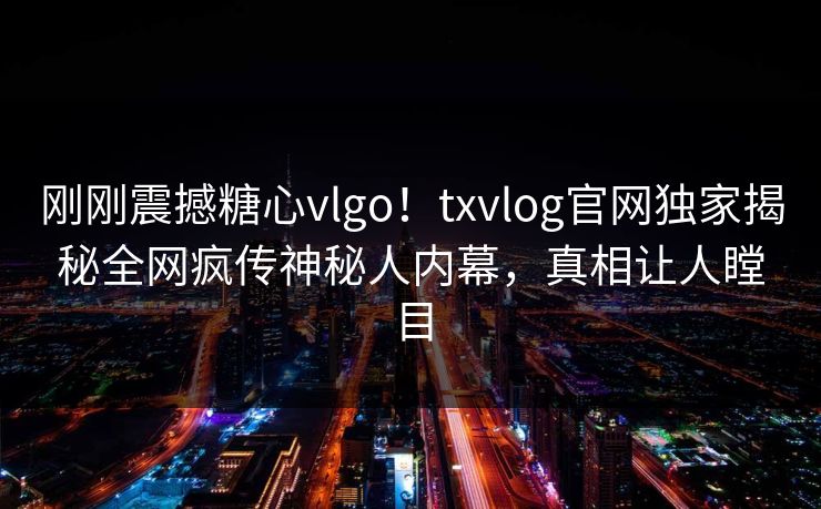 刚刚震撼糖心vlgo！txvlog官网独家揭秘全网疯传神秘人内幕，真相让人瞠目