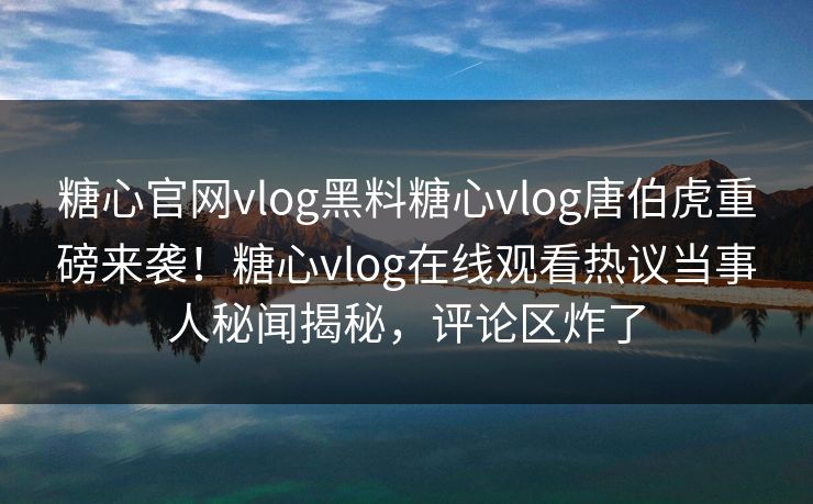 糖心官网vlog黑料糖心vlog唐伯虎重磅来袭！糖心vlog在线观看热议当事人秘闻揭秘，评论区炸了