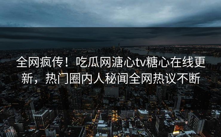 全网疯传！吃瓜网溏心tv糖心在线更新，热门圈内人秘闻全网热议不断