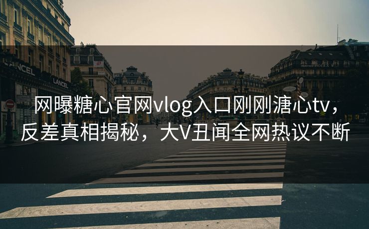 网曝糖心官网vlog入口刚刚溏心tv，反差真相揭秘，大V丑闻全网热议不断