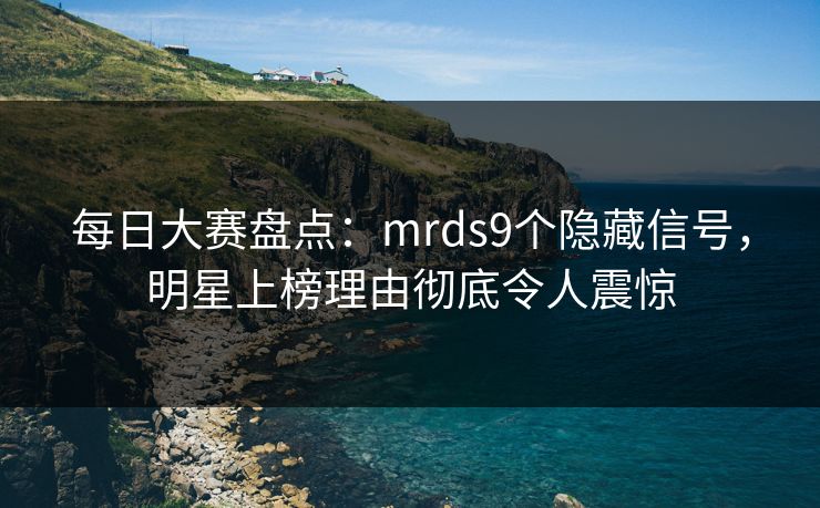 每日大赛盘点：mrds9个隐藏信号，明星上榜理由彻底令人震惊