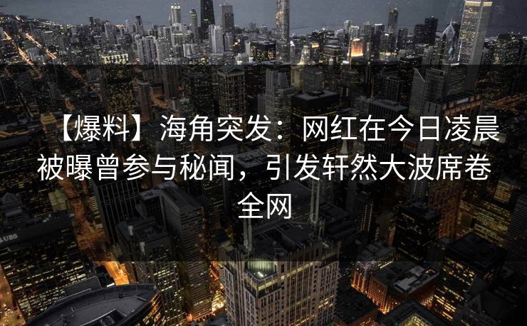 【爆料】海角突发：网红在今日凌晨被曝曾参与秘闻，引发轩然大波席卷全网