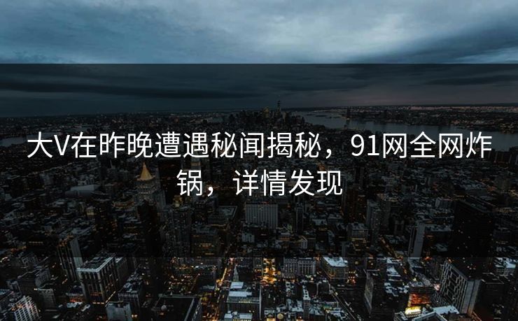 大V在昨晚遭遇秘闻揭秘，91网全网炸锅，详情发现