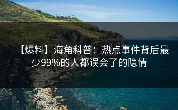 【爆料】海角科普：热点事件背后最少99%的人都误会了的隐情