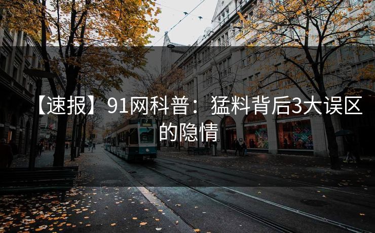 【速报】91网科普：猛料背后3大误区的隐情