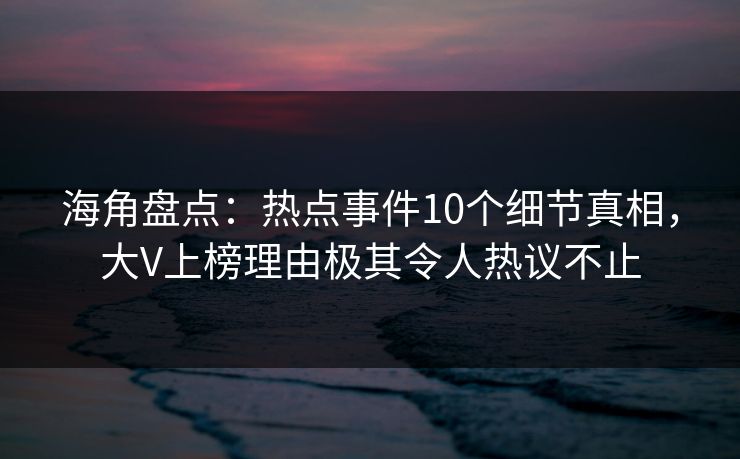 海角盘点：热点事件10个细节真相，大V上榜理由极其令人热议不止